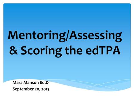 Mentoring/Assessing & Scoring the edTPA Mara Manson Ed.D September 20, 2013.