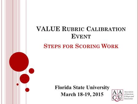 S TEPS FOR S CORING W ORK Florida State University March 18-19, 2015 VALUE R UBRIC C ALIBRATION E VENT.