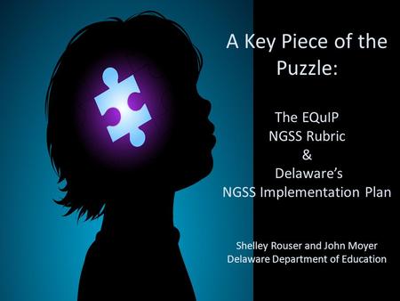 A Key Piece of the Puzzle: The EQuIP NGSS Rubric & Delaware’s NGSS Implementation Plan Shelley Rouser and John Moyer Delaware Department of Education.