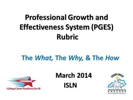 Professional Growth and Effectiveness System (PGES) Rubric The What, The Why, & The How March 2014 March 2014ISLN.