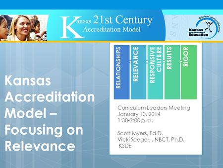 Kansas Accreditation Model – Focusing on Relevance Curriculum Leaders Meeting January 10, 2014 1:30-2:00 p.m. Scott Myers, Ed.D. Vicki Seeger,, NBCT, Ph.D.