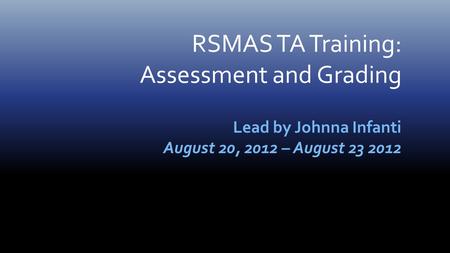 RSMAS TA Training: Assessment and Grading Lead by Johnna Infanti August 20, 2012 – August 23 2012.