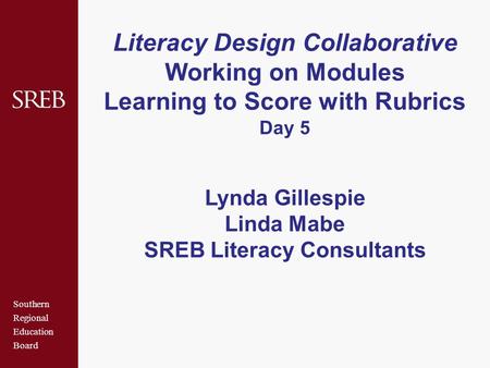 Southern Regional Education Board Literacy Design Collaborative Working on Modules Learning to Score with Rubrics Day 5 Lynda Gillespie Linda Mabe SREB.