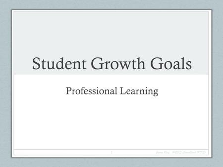 Student Growth Goals Professional Learning Jenny Ray, PGES Consultant (KDE) 1.