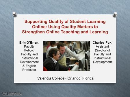 Supporting Quality of Student Learning Online: Using Quality Matters to Strengthen Online Teaching and Learning Valencia College - Orlando, Florida Charles.