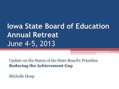 Iowa State Board of Education Annual Retreat June 4-5, 2013 Update on the Status of the State Board’s Priorities Reducing the Achievement Gap Michelle.