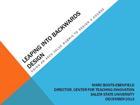 LEAPING INTO BACKWARDS DESIGN USING AN AACU VALUE RUBRIC TO DESIGN A COURSE MARC BOOTS-EBENFIELD DIRECTOR, CENTER FOR TEACHING INNOVATION SALEM STATE UNIVERSITY.