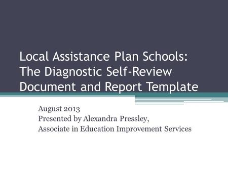 Local Assistance Plan Schools: The Diagnostic Self-Review Document and Report Template August 2013 Presented by Alexandra Pressley, Associate in Education.