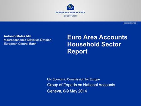 Euro Area Accounts Household Sector Report UN Economic Commission for Europe Group of Experts on National Accounts Geneva, 6-9 May 2014 Antonio Matas Mir.