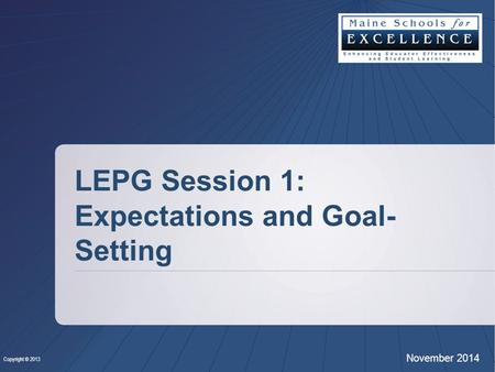Copyright © 2013 November 2014 LEPG Session 1: Expectations and Goal- Setting.