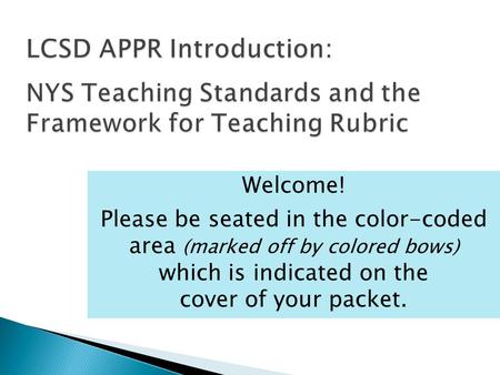 LCSD APPR Introduction: NYS Teaching Standards and the Framework for Teaching Rubric Welcome! Please be seated in the color-coded area (marked off by colored.