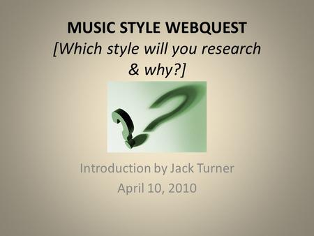 MUSIC STYLE WEBQUEST [Which style will you research & why?] Introduction by Jack Turner April 10, 2010.
