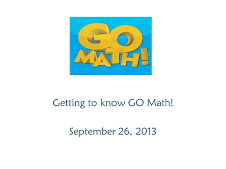 Getting to know GO Math! September 26, 2013. Agenda Welcome Collect Questions Understanding Mathematics Together Answers to Questions Best Practices Planning.
