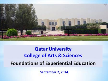 Foundations of Experiential Education September 7, 2014 Qatar University College of Arts & Sciences.