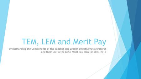 TEM, LEM and Merit Pay Understanding the Components of the Teacher and Leader Effectiveness Measures and their use in the BCSD Merit Pay plan for 2014-2015.