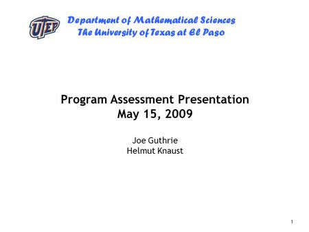 Department of Mathematical Sciences The University of Texas at El Paso 1 Program Assessment Presentation May 15, 2009 Joe Guthrie Helmut Knaust.