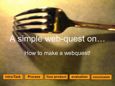 A simple web-quest on… How to make a webquest! evaluation Process Intro/Task Your product conclusion.