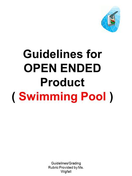 Guidelines/Grading Rubric Provided by Ms. Wigfall Guidelines for OPEN ENDED Product ( Swimming Pool )