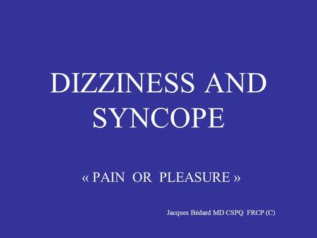 DIZZINESS AND SYNCOPE « PAIN OR PLEASURE » Jacques Bédard MD CSPQ FRCP (C)