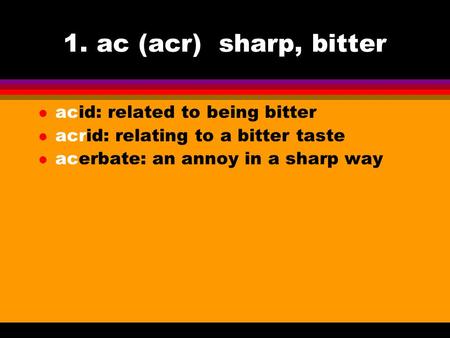 1. ac (acr) sharp, bitter l acid: related to being bitter l acrid: relating to a bitter taste l acerbate: an annoy in a sharp way.