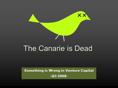 The Canarie is Dead Something is Wrong in Venture Capital -Q3 2008- Something is Wrong in Venture Capital -Q3 2008-