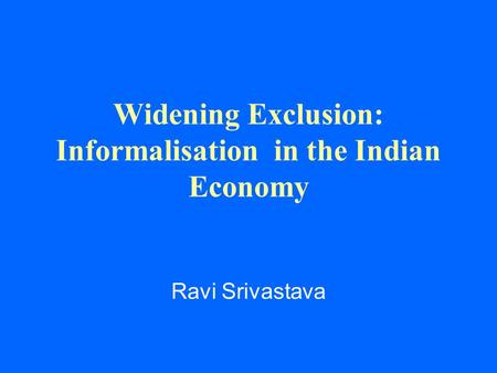 Widening Exclusion: Informalisation in the Indian Economy Ravi Srivastava.