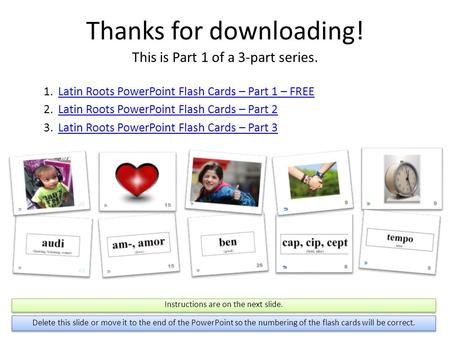 Thanks for downloading! This is Part 1 of a 3-part series. 1.Latin Roots PowerPoint Flash Cards – Part 1 – FREELatin Roots PowerPoint Flash Cards – Part.