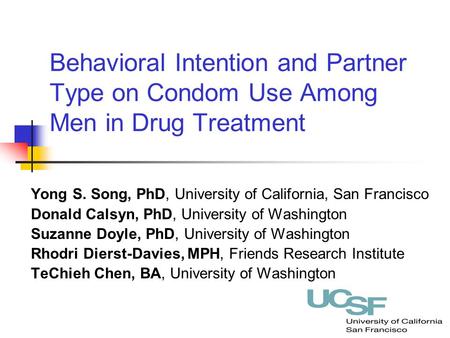 Behavioral Intention and Partner Type on Condom Use Among Men in Drug Treatment Yong S. Song, PhD, University of California, San Francisco Donald Calsyn,