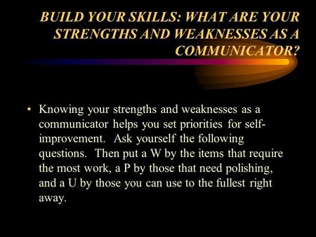 BUILD YOUR SKILLS: WHAT ARE YOUR STRENGTHS AND WEAKNESSES AS A COMMUNICATOR? Knowing your strengths and weaknesses as a communicator helps you set priorities.
