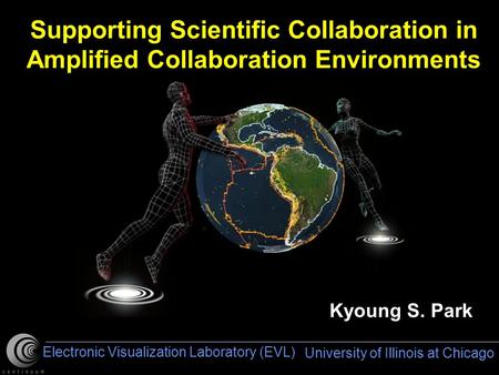 University of Illinois at Chicago Electronic Visualization Laboratory (EVL) Kyoung S. Park Supporting Scientific Collaboration in Amplified Collaboration.