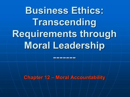 Business Ethics: Transcending Requirements through Moral Leadership ------- Chapter 12 – Moral Accountability.