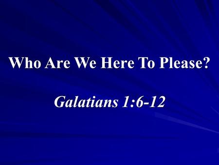 1 Who Are We Here To Please? Galatians 1:6-12. 2 Who Are We Here To Please? Why have we come here today? Two authorities Matthew 21:23-27 – “from heaven.