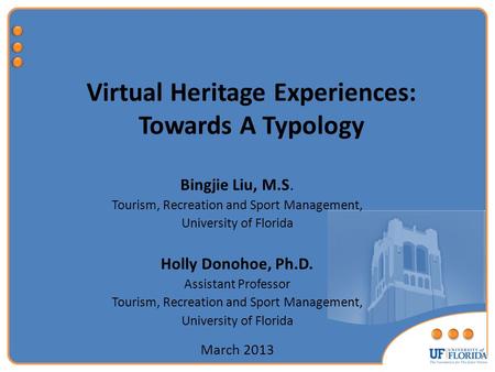 Virtual Heritage Experiences: Towards A Typology Bingjie Liu, M.S. Tourism, Recreation and Sport Management, University of Florida Holly Donohoe, Ph.D.