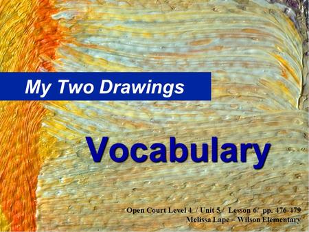 My Two Drawings Vocabulary Open Court Level 4 / Unit 5 / Lesson 6/ pp. 476-479 Melissa Lape – Wilson Elementary.