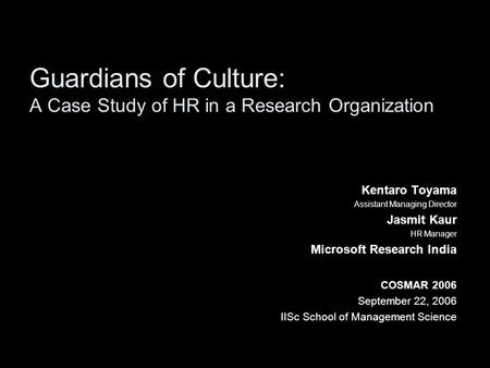 Guardians of Culture: A Case Study of HR in a Research Organization Kentaro Toyama Assistant Managing Director Jasmit Kaur HR Manager Microsoft Research.