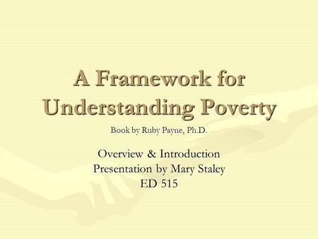 A Framework for Understanding Poverty Book by Ruby Payne, Ph.D. Overview & Introduction Presentation by Mary Staley ED 515.