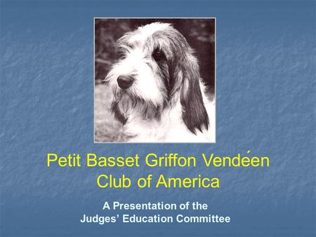 A Presentation of the Judges’ Education Committee Petit Basset Griffon Vendeen Club of America.