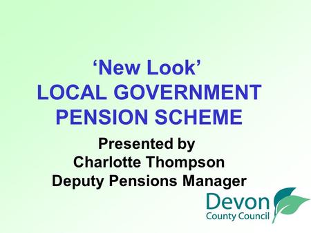 ‘New Look’ LOCAL GOVERNMENT PENSION SCHEME Presented by Charlotte Thompson Deputy Pensions Manager.