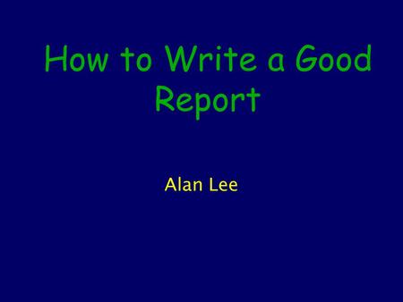 How to Write a Good Report Alan Lee. Contents What makes a good report? Clarity and Structure Figures and Tables (floats) Technical Issues Further reading.
