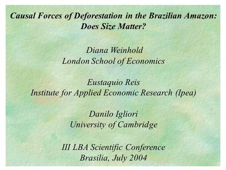 Causal Forces of Deforestation in the Brazilian Amazon: Does Size Matter? Diana Weinhold London School of Economics Eustaquio Reis Institute for Applied.