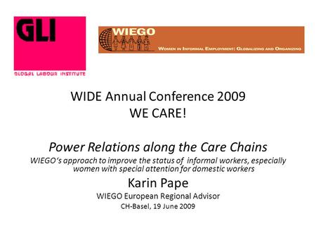 WIDE Annual Conference 2009 WE CARE! Power Relations along the Care Chains WIEGO‘s approach to improve the status of informal workers, especially women.