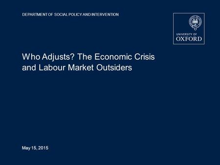 DEPARTMENT OF SOCIAL POLICY AND INTERVENTION May 15, 2015 Who Adjusts? The Economic Crisis and Labour Market Outsiders.
