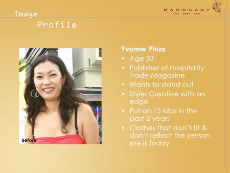 Yvonne Phua Age 33 Publisher of Hospitality Trade Magazine Wants to stand out Style: Creative with an edge Put on 15 kilos in the past 2 years Clothes.