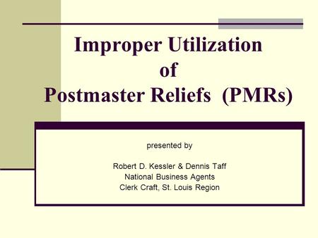 Improper Utilization of Postmaster Reliefs (PMRs) presented by Robert D. Kessler & Dennis Taff National Business Agents Clerk Craft, St. Louis Region.