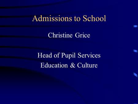 Admissions to School Christine Grice Head of Pupil Services Education & Culture.