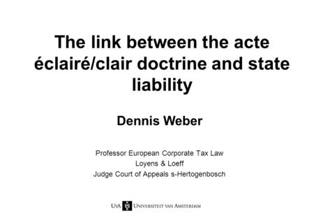 The link between the acte éclairé/clair doctrine and state liability Dennis Weber Professor European Corporate Tax Law Loyens & Loeff Judge Court of Appeals.