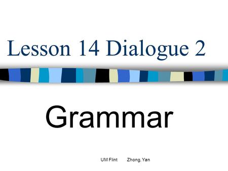 Lesson 14 Dialogue 2 Grammar UM Flint Zhong, Yan.