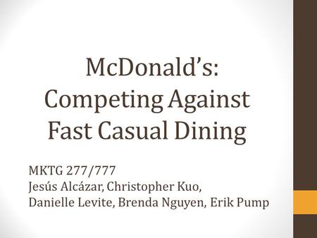 McDonald’s: Competing Against Fast Casual Dining MKTG 277/777 Jesús Alcázar, Christopher Kuo, Danielle Levite, Brenda Nguyen, Erik Pump.