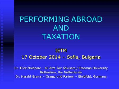 PERFORMING ABROAD AND TAXATION IETM 17 October 2014 – Sofia, Bulgaria Dr. Dick Molenaar - All Arts Tax Advisers / Erasmus University Rotterdam, the Netherlands.