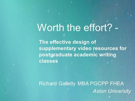 Worth the effort? - The effective design of supplementary video resources for postgraduate academic writing classes Richard Galletly MBA PGCPP FHEA Aston.